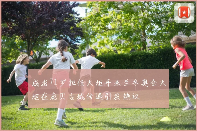 成龙71岁担任火炬手米兰冬奥会火炬在庞贝古城传递引发热议
