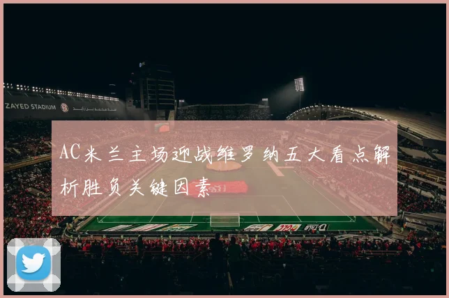 AC米兰主场迎战维罗纳五大看点解析胜负关键因素